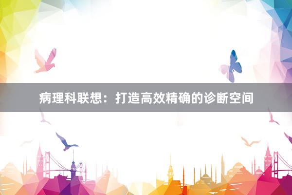 病理科联想:打造高效精确的诊断空间